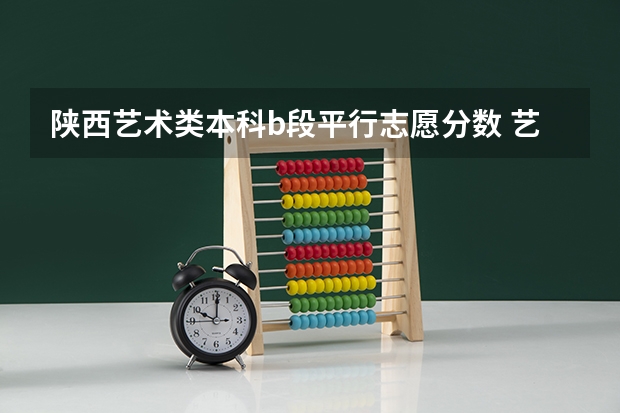 陕西艺术类本科b段平行志愿分数 艺术高考分数线