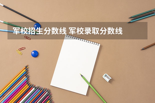 军校招生分数线 军校录取分数线
