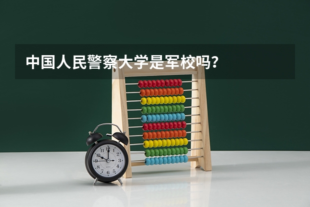 中国人民警察大学是军校吗?