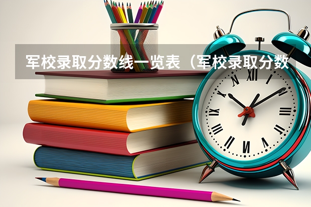 军校录取分数线一览表（军校录取分数线）