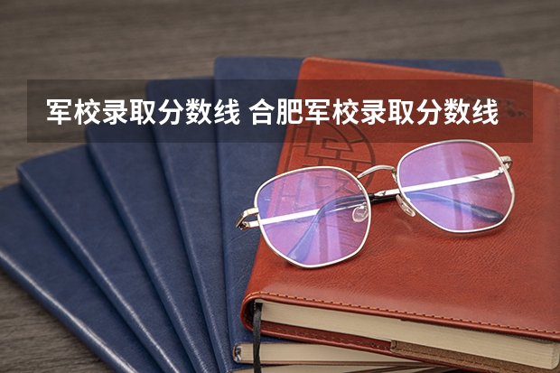 军校录取分数线 合肥军校录取分数线
