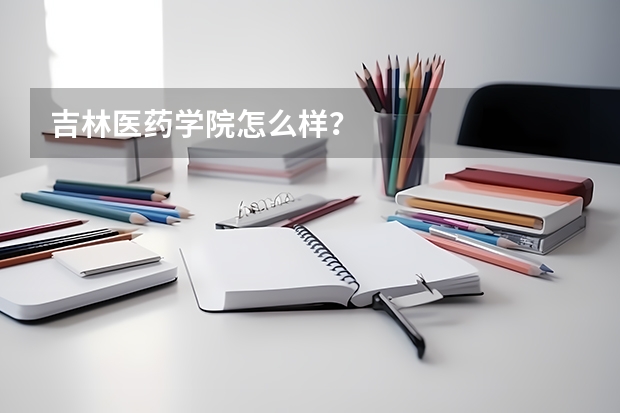 吉林医药学院怎么样？