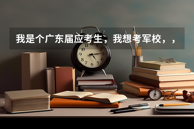 我是个广东届应考生,我想考军校,,想问问中国可考的军校和录取分数线。谢谢~ 军校湖北录取分数线