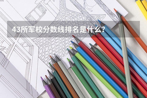 43所军校分数线排名是什么？