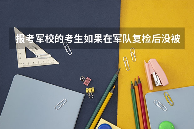 报考军校的考生如果在军队复检后没被录取还会被普通院校录取吗