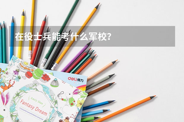 在役士兵能考什么军校?