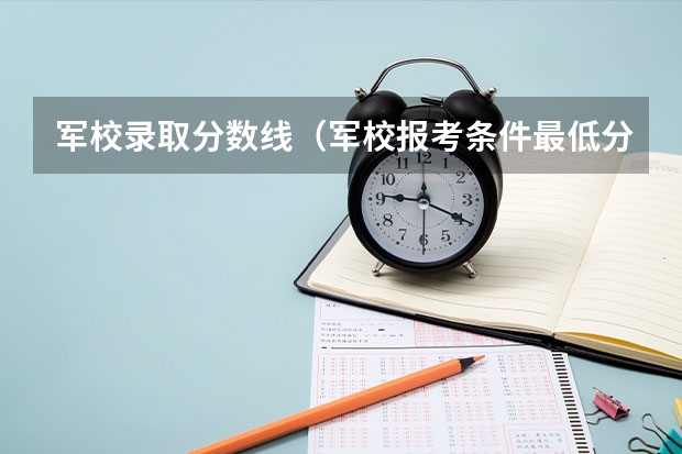 军校录取分数线（军校报考条件最低分数线）