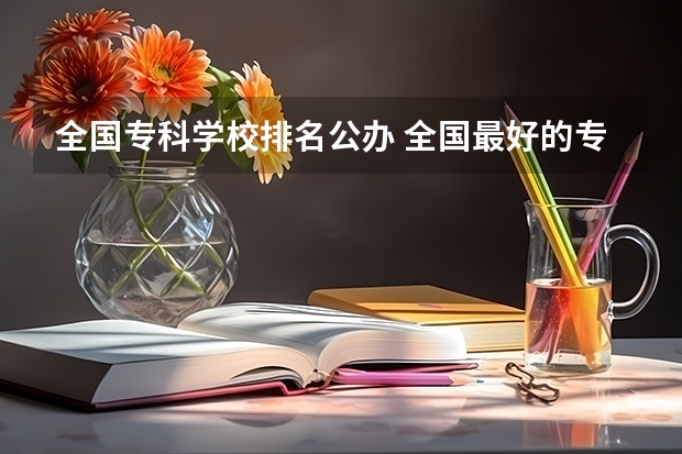 全国专科学校排名公办 全国最好的专科学校公办排名