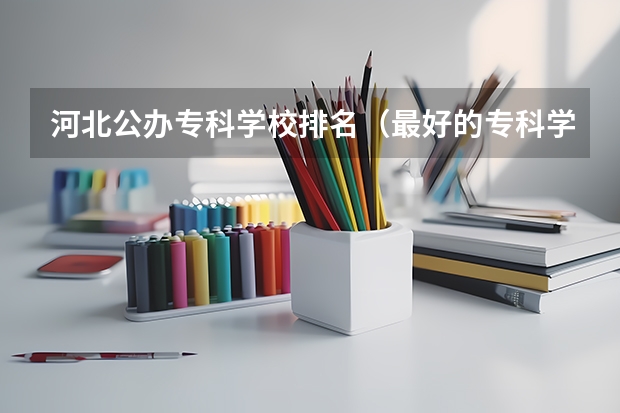 河北公办专科学校排名（最好的专科学校排名公办）