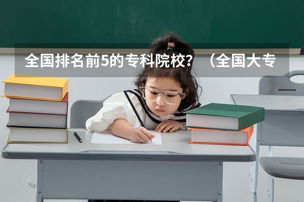 全国排名前5的专科院校？（全国大专院校排名）