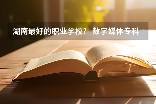湖南最好的职业学校？ 数字媒体专科学校排名