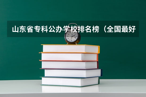 山东省专科公办学校排名榜（全国最好的专科学校公办排名）