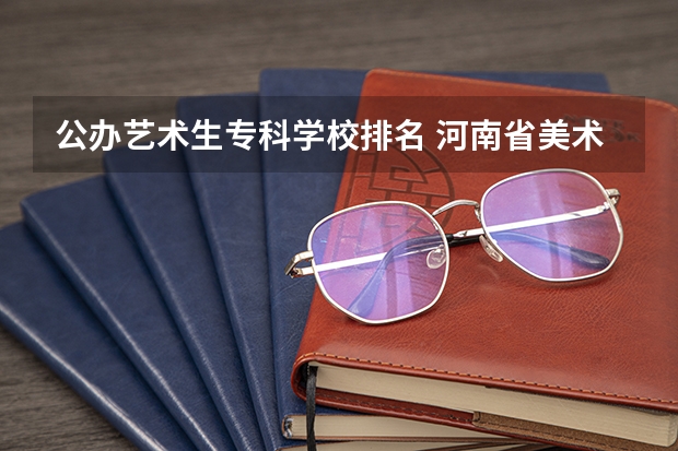 公办艺术生专科学校排名 河南省美术专科学校排名