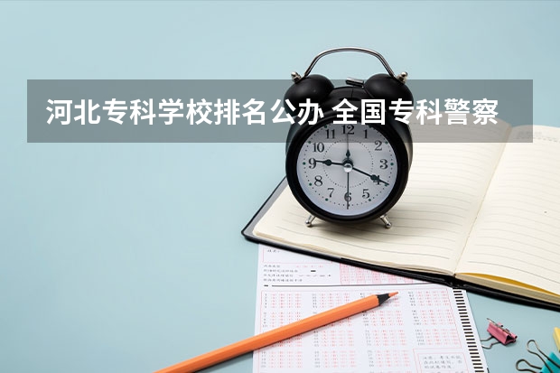 河北专科学校排名公办 全国专科警察学校排名