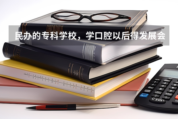 民办的专科学校，学口腔以后得发展会怎样？如果要想做牙医，该怎么做？