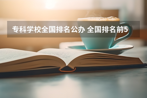 专科学校全国排名公办 全国排名前5的专科院校？
