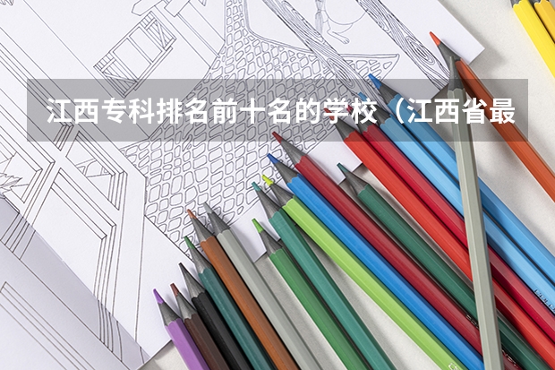 江西专科排名前十名的学校（江西省最好的专科学校排名）