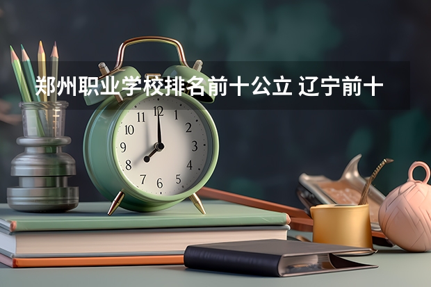 郑州职业学校排名前十公立 辽宁前十专科学校