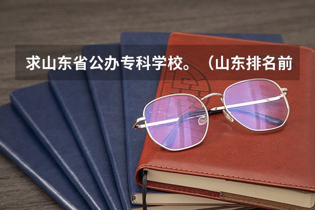 求山东省公办专科学校。（山东排名前十的专科学校）