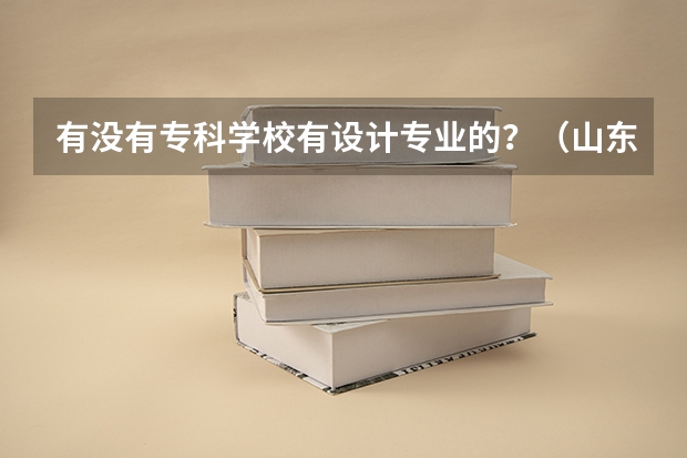 有没有专科学校有设计专业的？（山东省最好的专科学校排名公办）