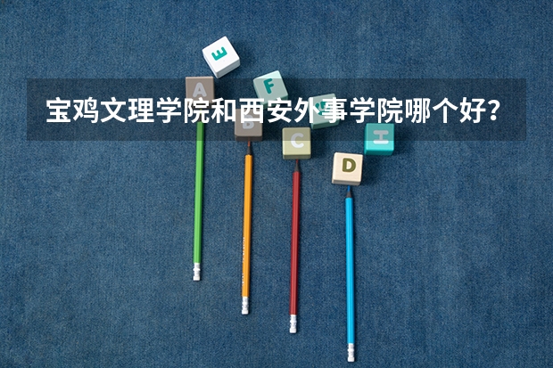 宝鸡文理学院和西安外事学院哪个好?专科!我09陕西文科考生,成绩436!能不能综合评价下这两个学校?