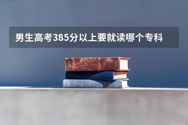男生高考385分以上要就读哪个专科比较好