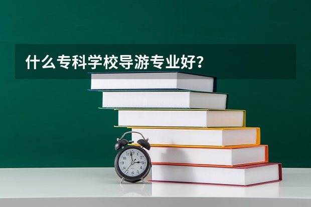 什么专科学校导游专业好？