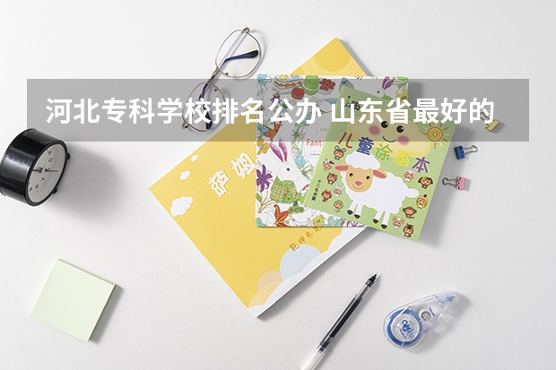 河北专科学校排名公办 山东省最好的专科学校排名公办