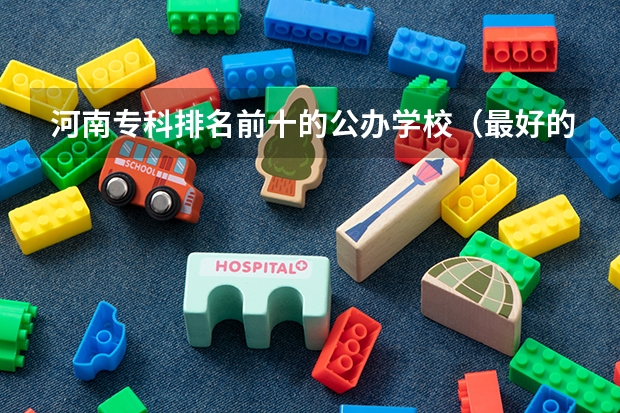 河南专科排名前十的公办学校（最好的专科学校排名公办）