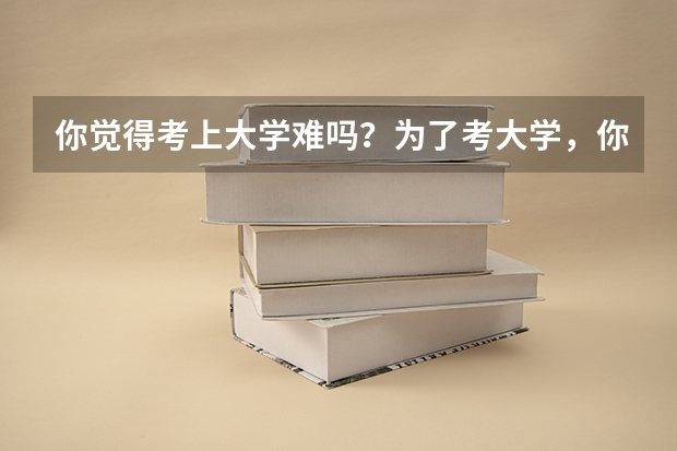 你觉得考上大学难吗？为了考大学，你做过哪些努力？