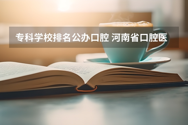专科学校排名公办口腔 河南省口腔医学大专学校排名