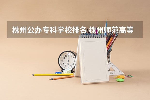 株州公办专科学校排名 株州师范高等专科学校录取分数线