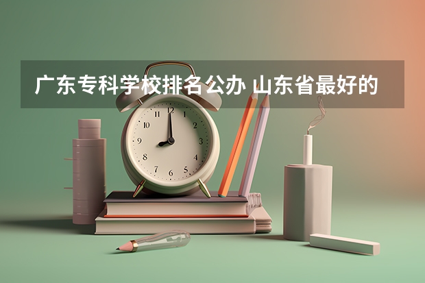 广东专科学校排名公办 山东省最好的专科学校排名公办