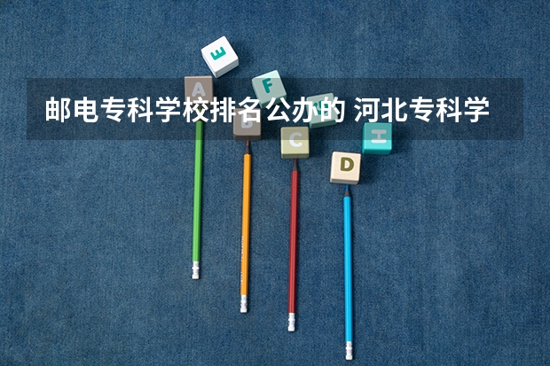 邮电专科学校排名公办的 河北专科学校排名公办