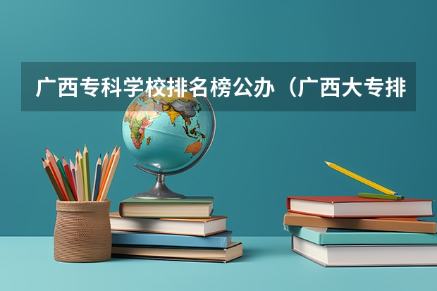 广西专科学校排名榜公办（广西大专排名前十的学校公办）