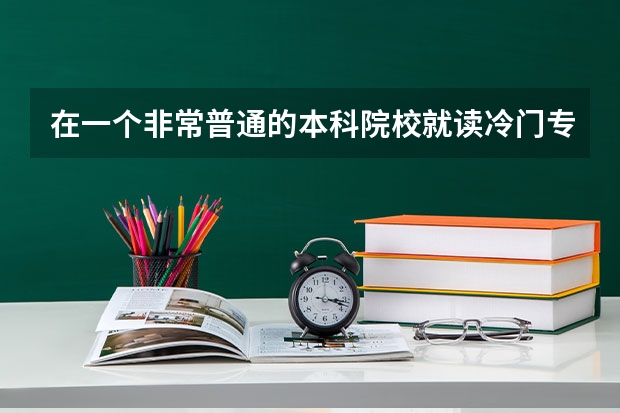 在一个非常普通的本科院校就读冷门专业还是选择一个好的专科学校比较好呢?