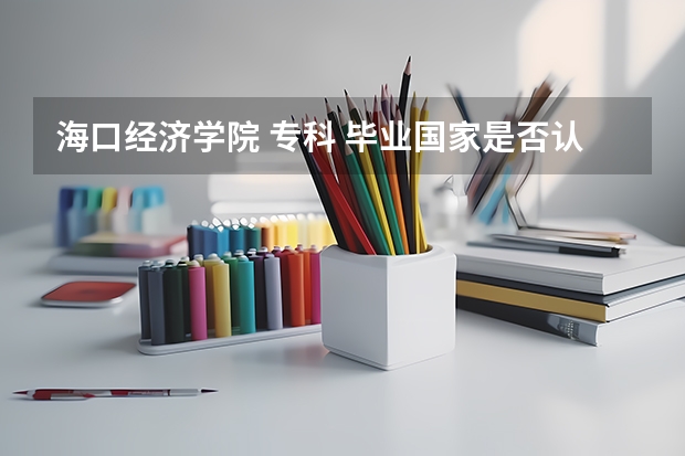 海口经济学院 专科 毕业国家是否认可 这学校怎么样···不要人家网上的介绍