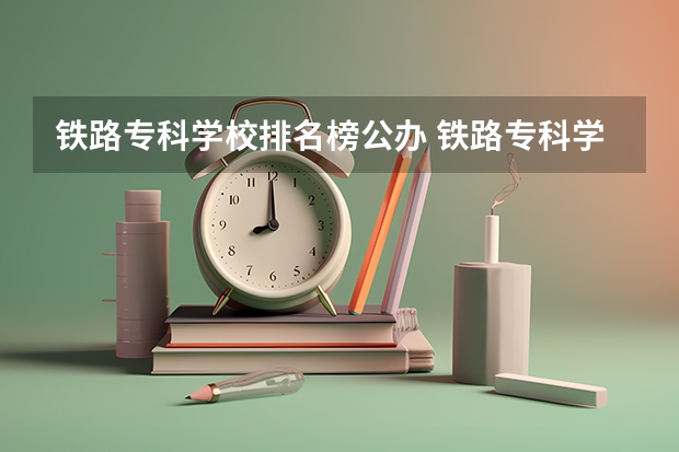 铁路专科学校排名榜公办 铁路专科学校排名及分数线