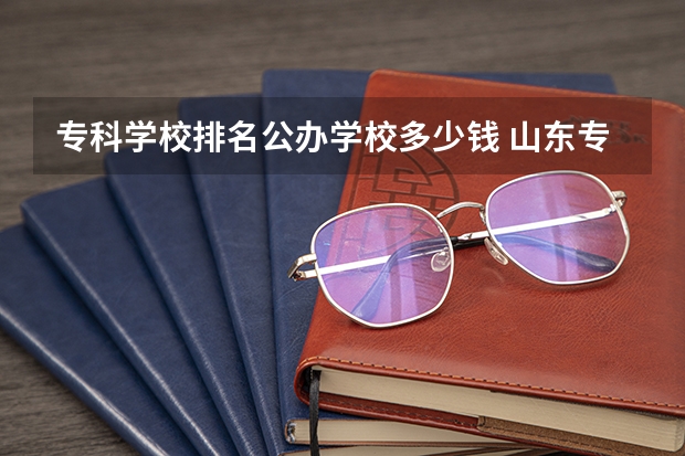 专科学校排名公办学校多少钱 山东专科学校排名公办