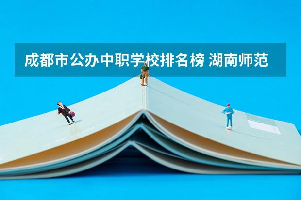 成都市公办中职学校排名榜 湖南师范专科学校排名