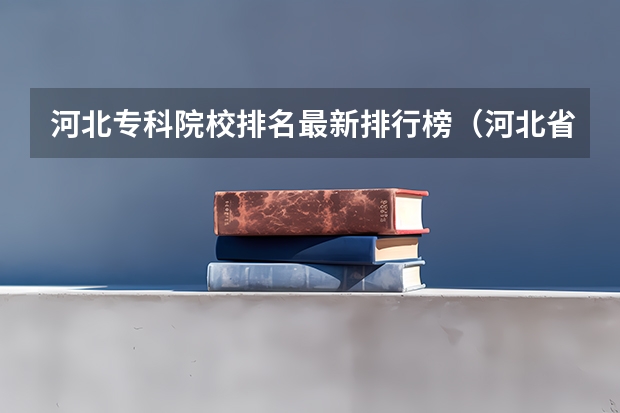 河北专科院校排名最新排行榜（河北省的大专学校排名）