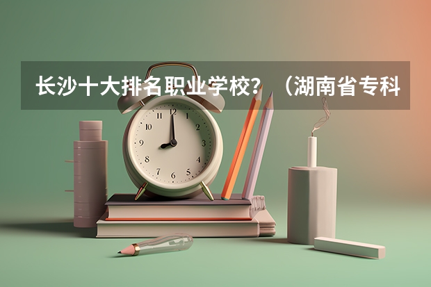 长沙十大排名职业学校？（湖南省专科学校录取分数线排名）