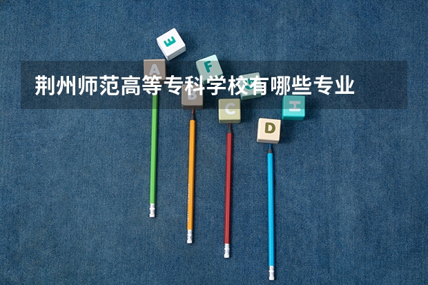 荆州师范高等专科学校有哪些专业