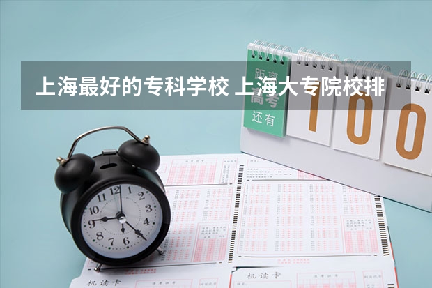 上海最好的专科学校 上海大专院校排名