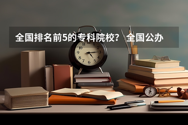 全国排名前5的专科院校？ 全国公办大专院校排名
