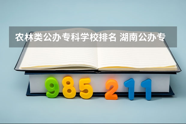农林类公办专科学校排名 湖南公办专科院校排名最新排行榜