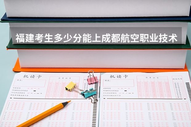 福建考生多少分能上成都航空职业技术学院