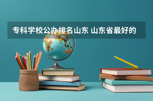 专科学校公办排名山东 山东省最好的专科学校排名公办
