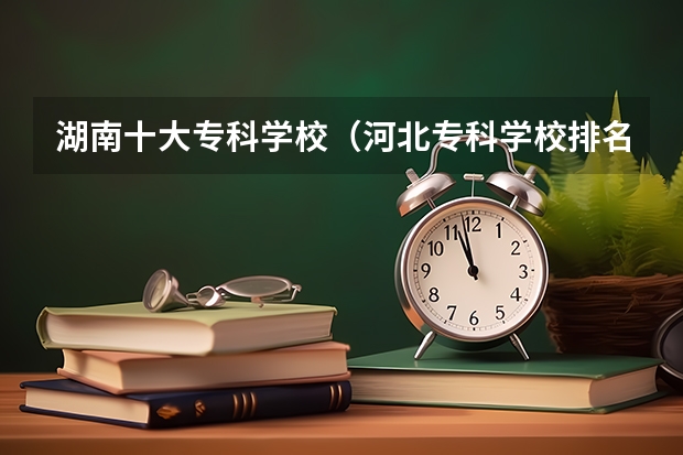 湖南十大专科学校（河北专科学校排名公办）