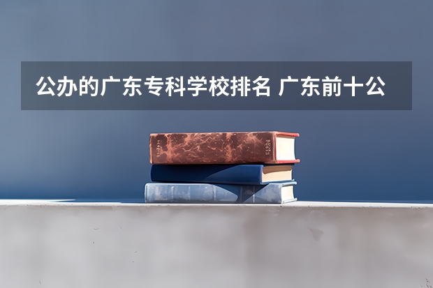公办的广东专科学校排名 广东前十公办大专